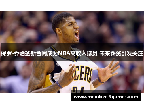 保罗·乔治签新合同成为NBA高收入球员 未来薪资引发关注