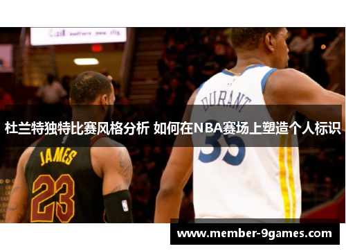 杜兰特独特比赛风格分析 如何在NBA赛场上塑造个人标识