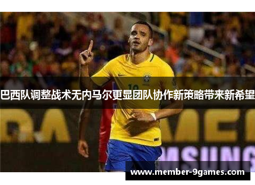 巴西队调整战术无内马尔更显团队协作新策略带来新希望