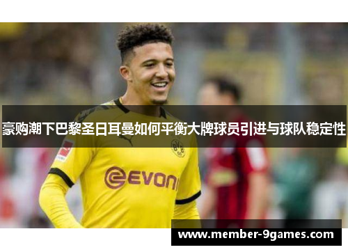 豪购潮下巴黎圣日耳曼如何平衡大牌球员引进与球队稳定性