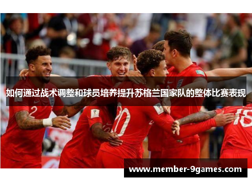 如何通过战术调整和球员培养提升苏格兰国家队的整体比赛表现