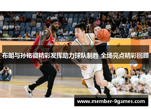 布朗与孙铭徽精彩发挥助力球队制胜 全场亮点精彩回顾