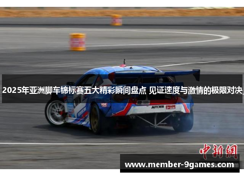 2025年亚洲脚车锦标赛五大精彩瞬间盘点 见证速度与激情的极限对决