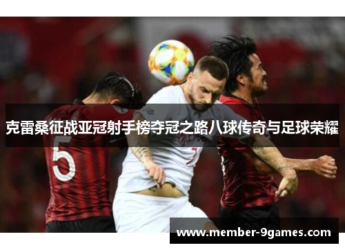 克雷桑征战亚冠射手榜夺冠之路八球传奇与足球荣耀