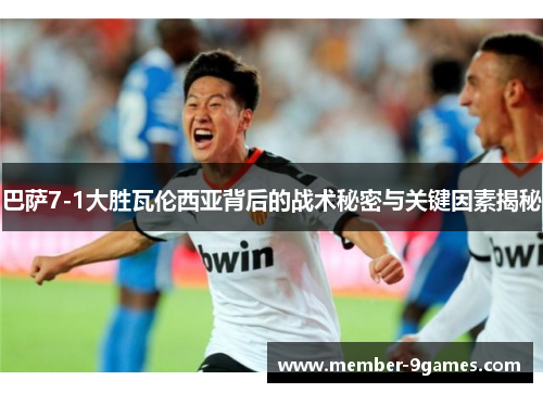 巴萨7-1大胜瓦伦西亚背后的战术秘密与关键因素揭秘