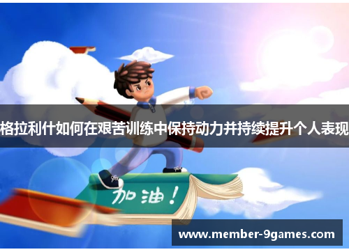 格拉利什如何在艰苦训练中保持动力并持续提升个人表现