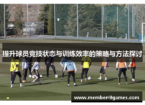 提升球员竞技状态与训练效率的策略与方法探讨