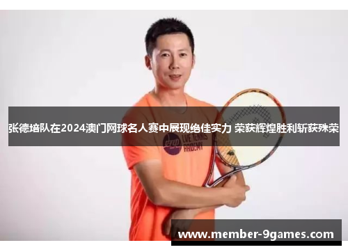 张德培队在2024澳门网球名人赛中展现绝佳实力 荣获辉煌胜利斩获殊荣