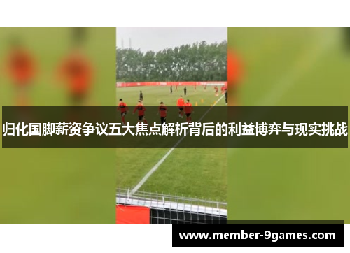归化国脚薪资争议五大焦点解析背后的利益博弈与现实挑战