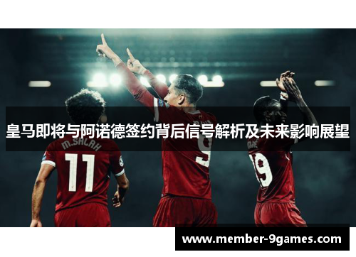 皇马即将与阿诺德签约背后信号解析及未来影响展望