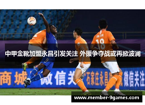 中甲金靴加盟永昌引发关注 外援争夺战或再掀波澜