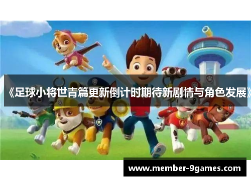 《足球小将世青篇更新倒计时期待新剧情与角色发展》