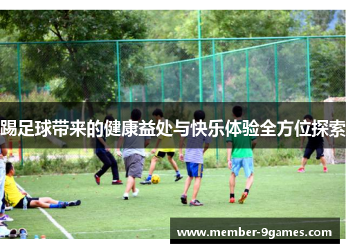 踢足球带来的健康益处与快乐体验全方位探索 踢足球带来的健康益处与快乐体验全方位探索