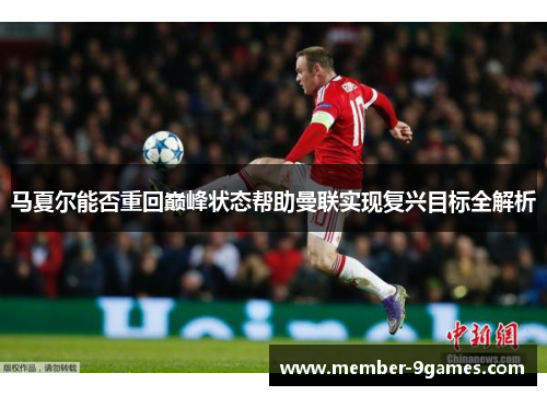 马夏尔能否重回巅峰状态帮助曼联实现复兴目标全解析 马夏尔能否重回巅峰状态帮助曼联实现复兴目标全解析