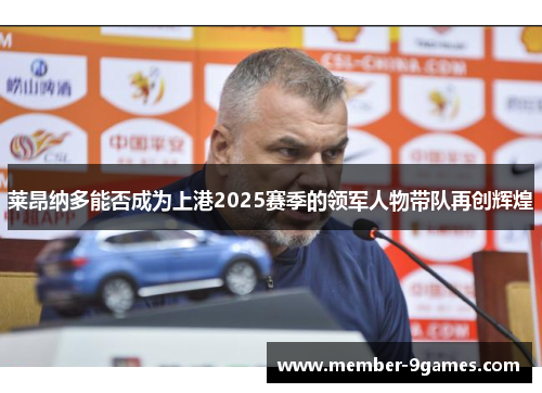 莱昂纳多能否成为上港2025赛季的领军人物带队再创辉煌 莱昂纳多能否成为上港2025赛季的领军人物带队再创辉煌