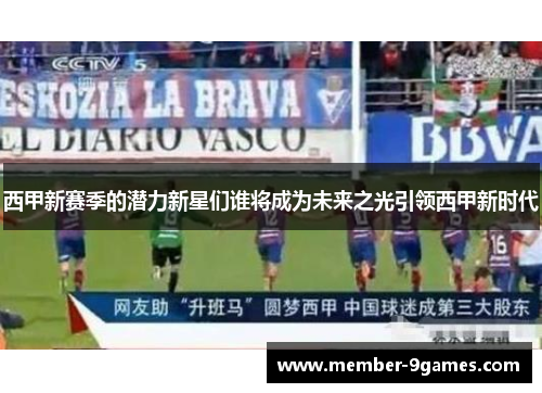 西甲新赛季的潜力新星们谁将成为未来之光引领西甲新时代 西甲新赛季的潜力新星们谁将成为未来之光引领西甲新时代