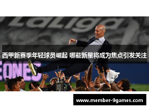 西甲新赛季年轻球员崛起 哪些新星将成为焦点引发关注 西甲新赛季年轻球员崛起 哪些新星将成为焦点引发关注