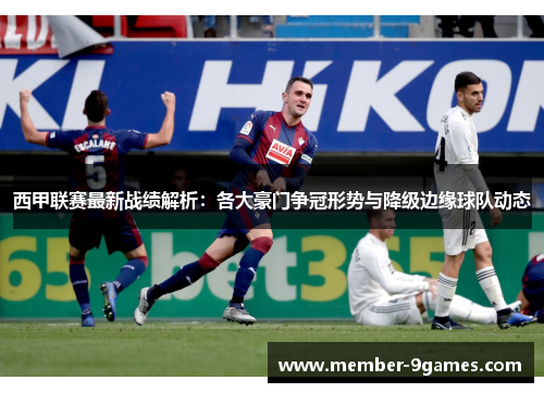 西甲联赛最新战绩解析:各大豪门争冠形势与降级边缘球队动态 西甲联赛最新战绩解析:各大豪门争冠形势与降级边缘球队动态