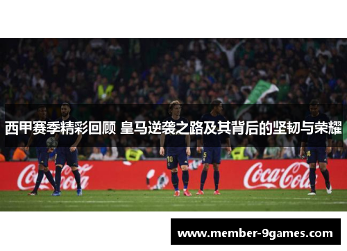 西甲赛季精彩回顾 皇马逆袭之路及其背后的坚韧与荣耀 西甲赛季精彩回顾 皇马逆袭之路及其背后的坚韧与荣耀
