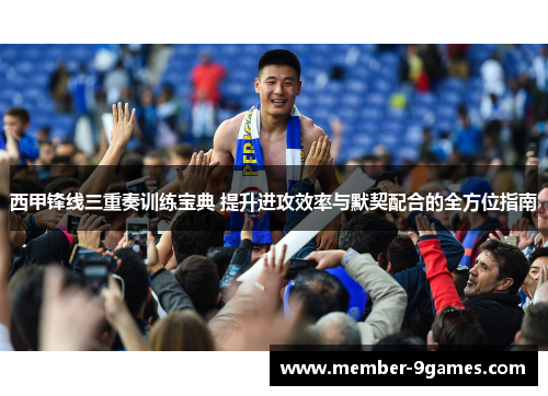 西甲锋线三重奏训练宝典 提升进攻效率与默契配合的全方位指南 西甲锋线三重奏训练宝典 提升进攻效率与默契配合的全方位指南