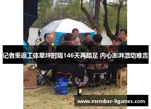 记者重返工体草坪时隔146天再踏足 内心澎湃激动难言 记者重返工体草坪时隔146天再踏足 内心澎湃激动难言