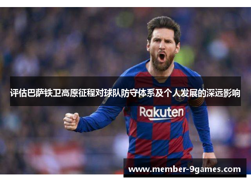 评估巴萨铁卫高原征程对球队防守体系及个人发展的深远影响 评估巴萨铁卫高原征程对球队防守体系及个人发展的深远影响