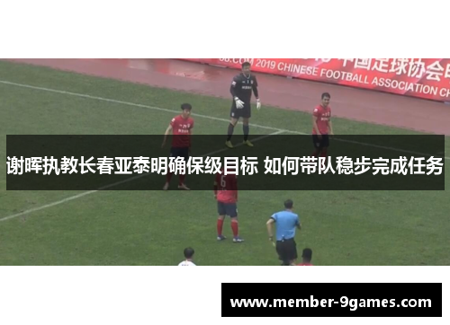 谢晖执教长春亚泰明确保级目标 如何带队稳步完成任务 谢晖执教长春亚泰明确保级目标 如何带队稳步完成任务