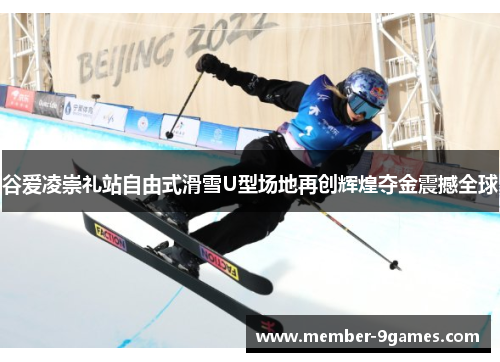 谷爱凌崇礼站自由式滑雪U型场地再创辉煌夺金震撼全球 谷爱凌崇礼站自由式滑雪U型场地再创辉煌夺金震撼全球