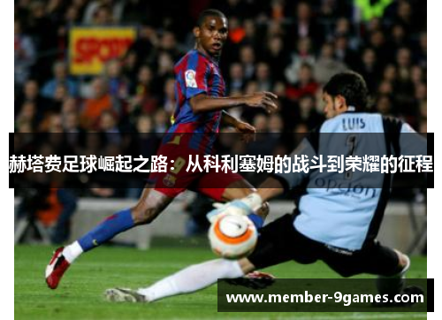赫塔费足球崛起之路:从科利塞姆的战斗到荣耀的征程 赫塔费足球崛起之路:从科利塞姆的战斗到荣耀的征程