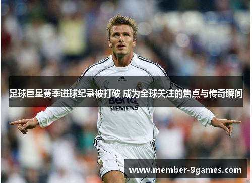 足球巨星赛季进球纪录被打破 成为全球关注的焦点与传奇瞬间 足球巨星赛季进球纪录被打破 成为全球关注的焦点与传奇瞬间