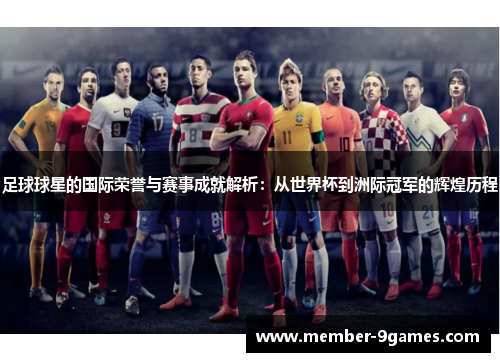 足球球星的国际荣誉与赛事成就解析:从世界杯到洲际冠军的辉煌历程 足球球星的国际荣誉与赛事成就解析:从世界杯到洲际冠军的辉煌历程