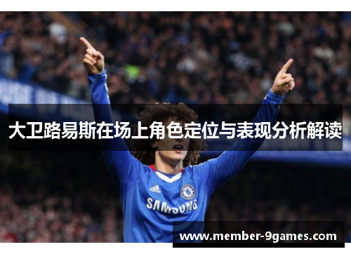 大卫路易斯在场上角色定位与表现分析解读 大卫路易斯在场上角色定位与表现分析解读