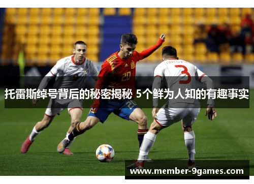 托雷斯绰号背后的秘密揭秘 5个鲜为人知的有趣事实 托雷斯绰号背后的秘密揭秘 5个鲜为人知的有趣事实