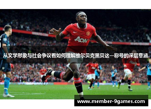 从文学形象与社会争议看如何理解维尔贝克黑贝这一称号的深层意涵 从文学形象与社会争议看如何理解维尔贝克黑贝这一称号的深层意涵