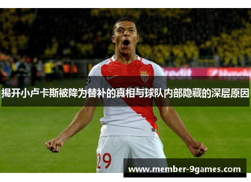 揭开小卢卡斯被降为替补的真相与球队内部隐藏的深层原因 揭开小卢卡斯被降为替补的真相与球队内部隐藏的深层原因