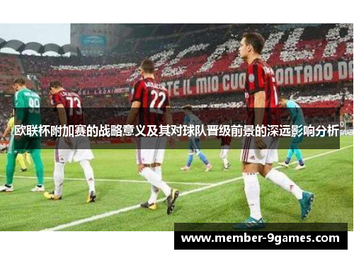 欧联杯附加赛的战略意义及其对球队晋级前景的深远影响分析 欧联杯附加赛的战略意义及其对球队晋级前景的深远影响分析