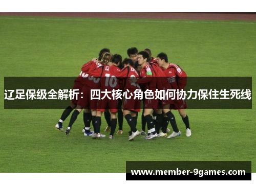 辽足保级全解析:四大核心角色如何协力保住生死线 辽足保级全解析:四大核心角色如何协力保住生死线
