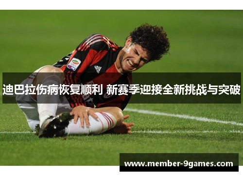 迪巴拉伤病恢复顺利 新赛季迎接全新挑战与突破
