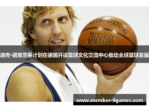 迪克·诺维茨基计划在德国开设篮球文化交流中心推动全球篮球发展 迪克·诺维茨基计划在德国开设篮球文化交流中心推动全球篮球发展