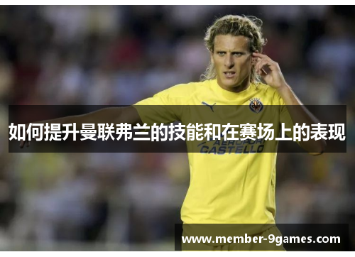 如何提升曼联弗兰的技能和在赛场上的表现 如何提升曼联弗兰的技能和在赛场上的表现