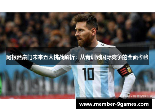 阿根廷豪门未来五大挑战解析:从青训到国际竞争的全面考验 阿根廷豪门未来五大挑战解析:从青训到国际竞争的全面考验