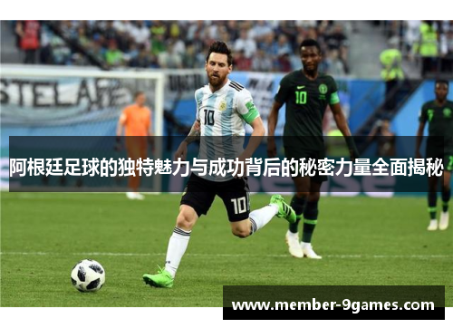 阿根廷足球的独特魅力与成功背后的秘密力量全面揭秘 阿根廷足球的独特魅力与成功背后的秘密力量全面揭秘